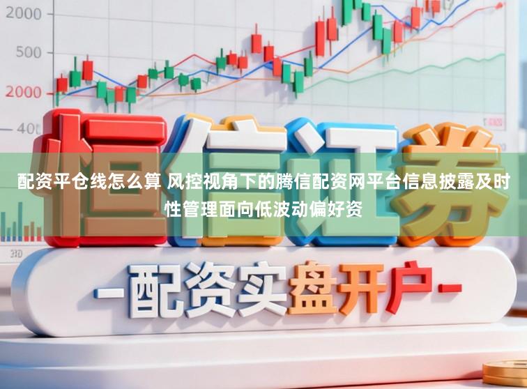 配资平仓线怎么算 风控视角下的腾信配资网平台信息披露及时性管理面向低波动偏好资
