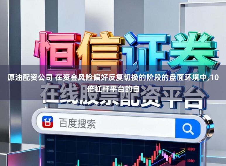 原油配资公司 在资金风险偏好反复切换的阶段的盘面环境中,10倍杠杆平台的自