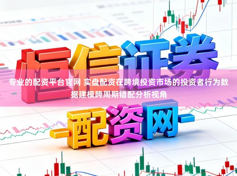 专业的配资平台官网 实盘配资在跨境投资市场的投资者行为数据建模跨周期错配分析视角