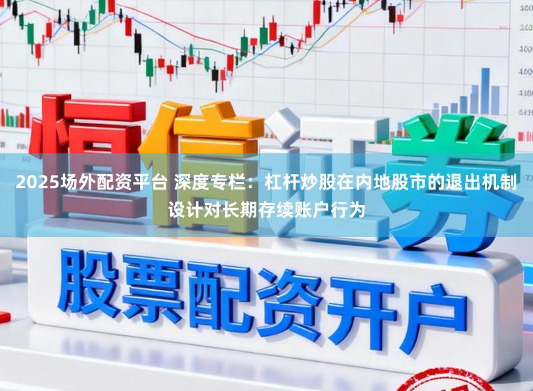 2025场外配资平台 深度专栏：杠杆炒股在内地股市的退出机制设计对长期存续账户行为