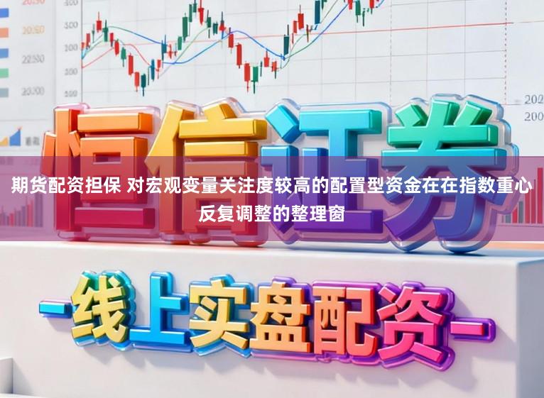 期货配资担保 对宏观变量关注度较高的配置型资金在在指数重心反复调整的整理窗