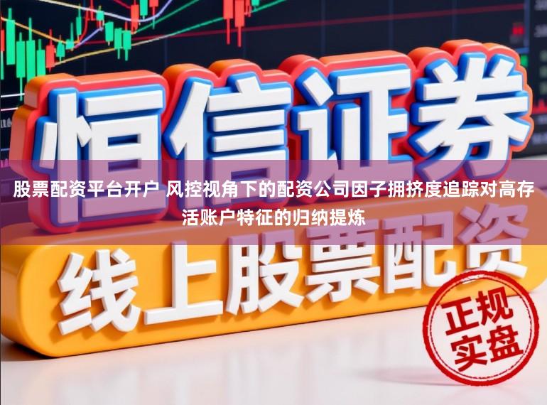 股票配资平台开户 风控视角下的配资公司因子拥挤度追踪对高存活账户特征的归纳提炼
