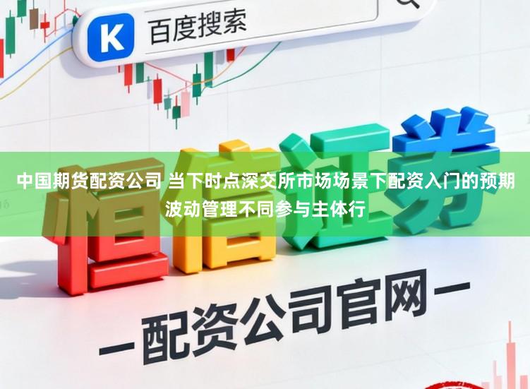 中国期货配资公司 当下时点深交所市场场景下配资入门的预期波动管理不同参与主体行