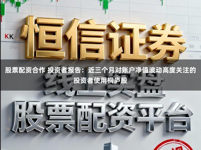 股票配资合作 投资者报告：近三个月对账户净值波动高度关注的投资者使用桐庐股