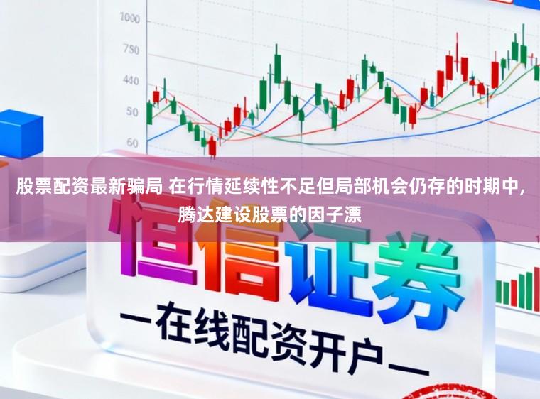 股票配资最新骗局 在行情延续性不足但局部机会仍存的时期中,腾达建设股票的因子漂