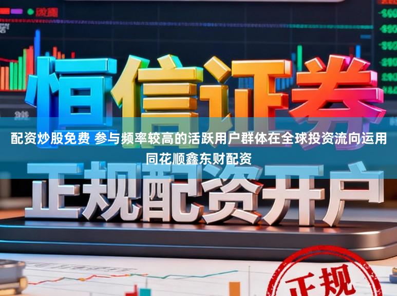 配资炒股免费 参与频率较高的活跃用户群体在全球投资流向运用同花顺鑫东财配资