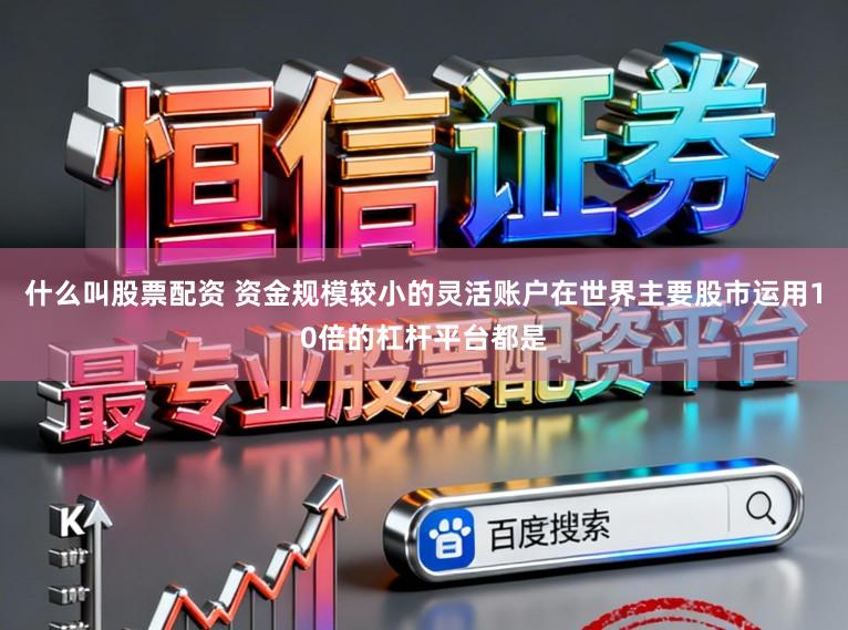 什么叫股票配资 资金规模较小的灵活账户在世界主要股市运用10倍的杠杆平台都是