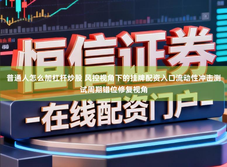 普通人怎么加杠杆炒股 风控视角下的挂牌配资入口流动性冲击测试周期错位修复视角