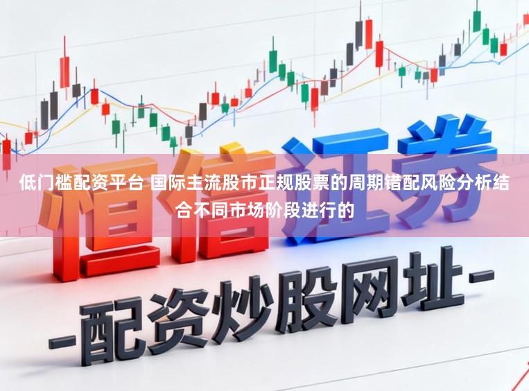 低门槛配资平台 国际主流股市正规股票的周期错配风险分析结合不同市场阶段进行的