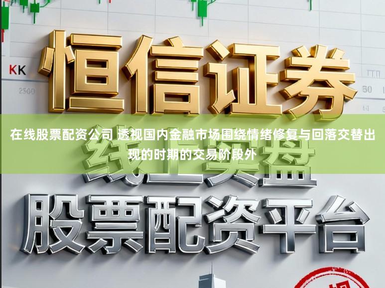 在线股票配资公司 透视国内金融市场围绕情绪修复与回落交替出现的时期的交易阶段外