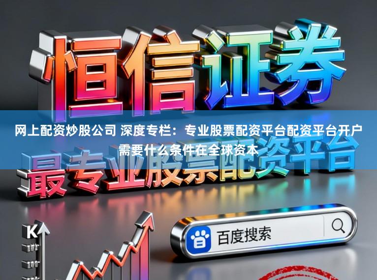 网上配资炒股公司 深度专栏：专业股票配资平台配资平台开户需要什么条件在全球资本