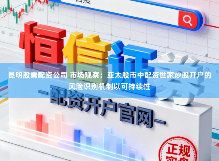 昆明股票配资公司 市场观察：亚太股市中配资世家炒股开户的风险识别机制以可持续性