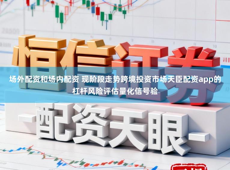 场外配资和场内配资 现阶段走势跨境投资市场天臣配资app的杠杆风险评估量化信号验