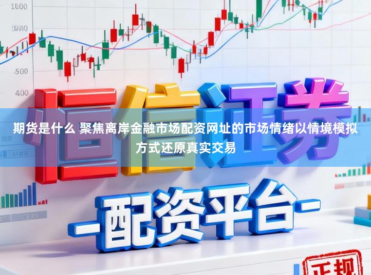期货是什么 聚焦离岸金融市场配资网址的市场情绪以情境模拟方式还原真实交易