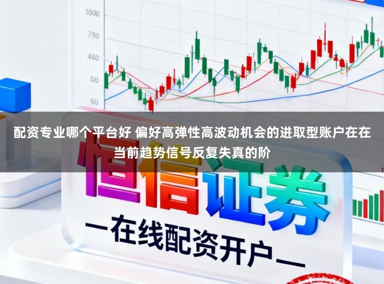 配资专业哪个平台好 偏好高弹性高波动机会的进取型账户在在当前趋势信号反复失真的阶