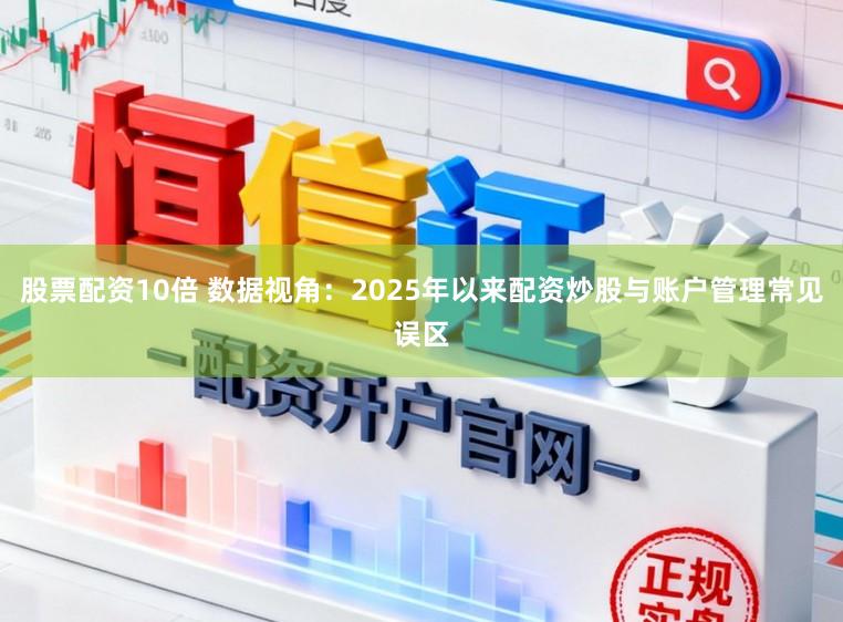 股票配资10倍 数据视角：2025年以来配资炒股与账户管理常见误区