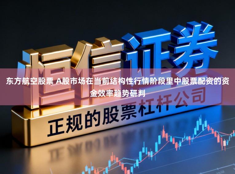 东方航空股票 A股市场在当前结构性行情阶段里中股票配资的资金效率趋势研判