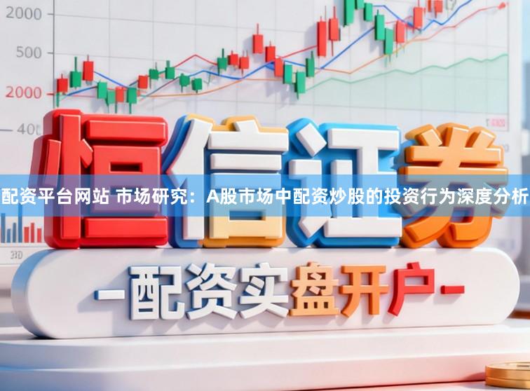 配资平台网站 市场研究：A股市场中配资炒股的投资行为深度分析