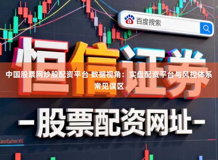 中国股票网炒股配资平台 数据视角：实盘配资平台与风控体系常见误区