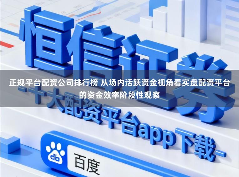 正规平台配资公司排行榜 从场内活跃资金视角看实盘配资平台的资金效率阶段性观察