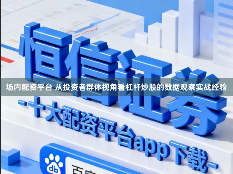 场内配资平台 从投资者群体视角看杠杆炒股的数据观察实战经验