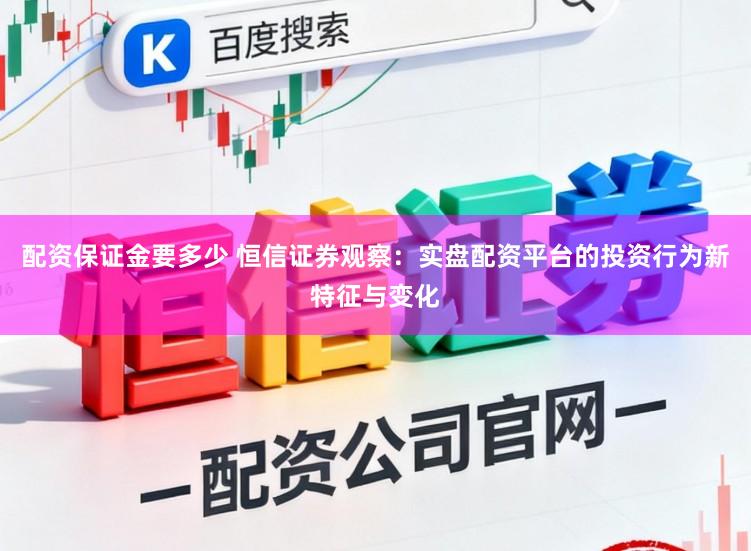 配资保证金要多少 恒信证券观察：实盘配资平台的投资行为新特征与变化