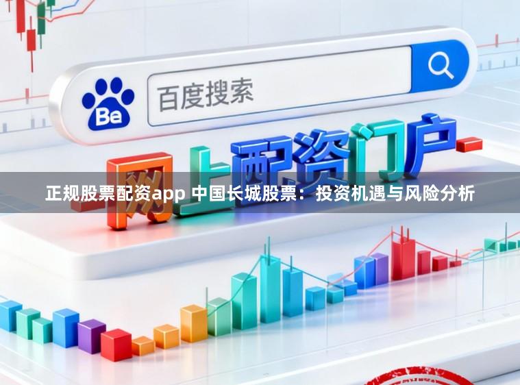正规股票配资app 中国长城股票：投资机遇与风险分析