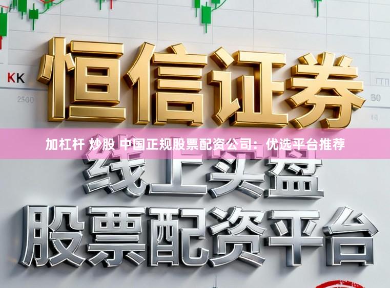 加杠杆 炒股 中国正规股票配资公司：优选平台推荐