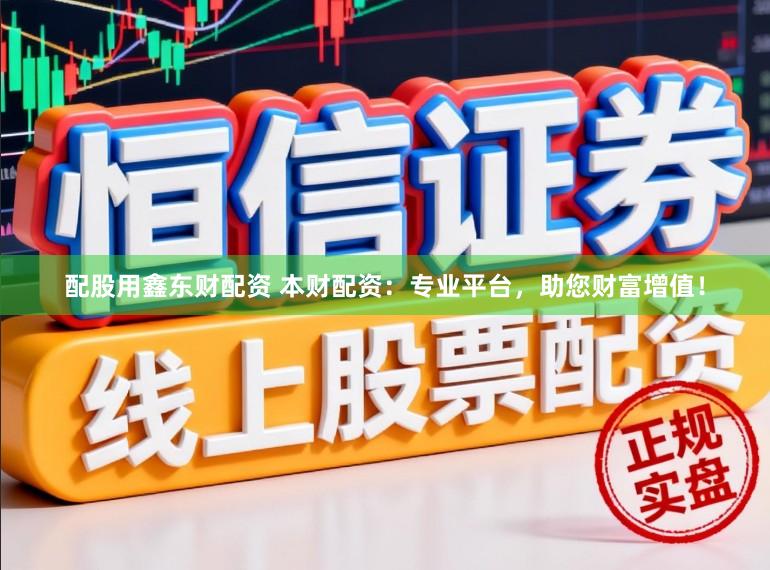 配股用鑫东财配资 本财配资：专业平台，助您财富增值！