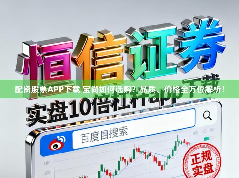 配资股票APP下载 宝尚如何选购？品质、价格全方位解析！