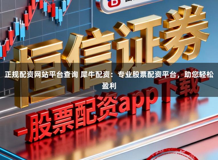 正规配资网站平台查询 犀牛配资：专业股票配资平台，助您轻松盈利