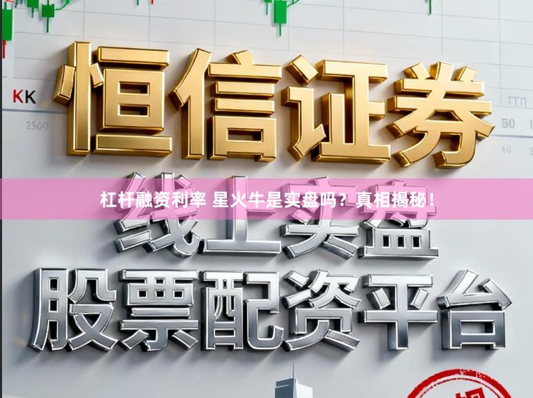 杠杆融资利率 星火牛是实盘吗？真相揭秘！