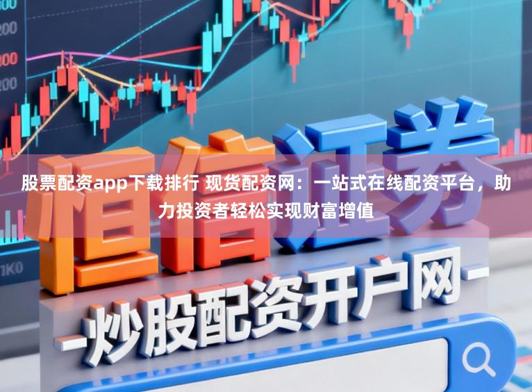 股票配资app下载排行 现货配资网：一站式在线配资平台，助力投资者轻松实现财富增值