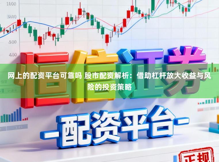 网上的配资平台可靠吗 股市配资解析：借助杠杆放大收益与风险的投资策略
