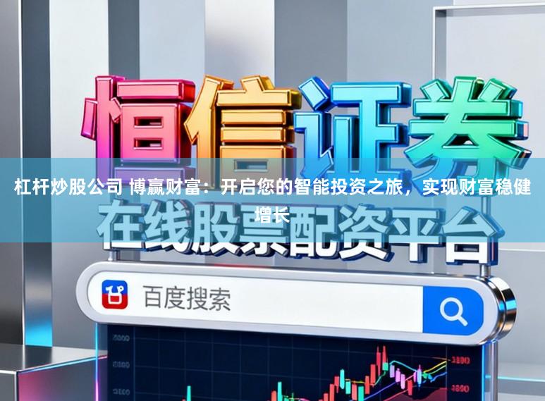 杠杆炒股公司 博赢财富：开启您的智能投资之旅，实现财富稳健增长