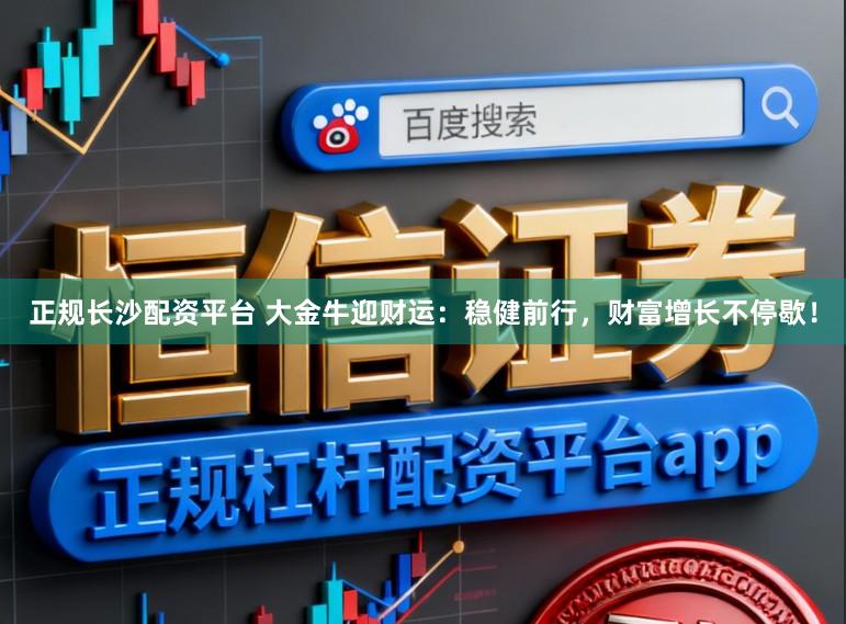 正规长沙配资平台 大金牛迎财运：稳健前行，财富增长不停歇！