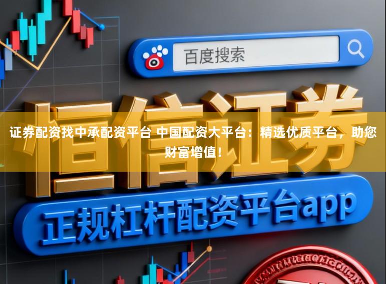 证券配资找中承配资平台 中国配资大平台：精选优质平台，助您财富增值！