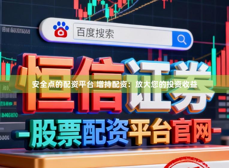 安全点的配资平台 增持配资：放大您的投资收益