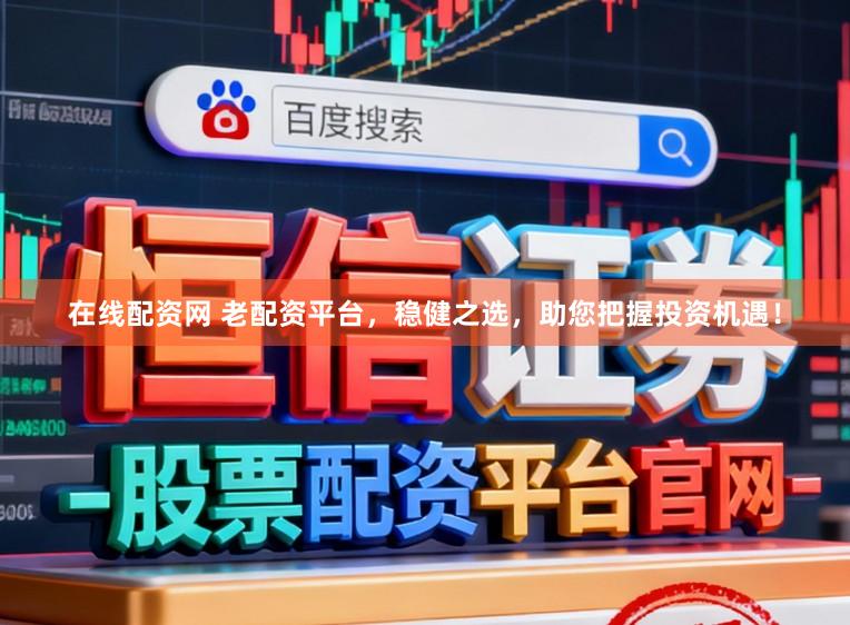 在线配资网 老配资平台，稳健之选，助您把握投资机遇！