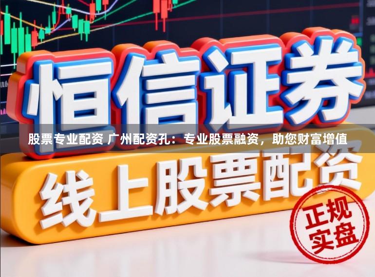 股票专业配资 广州配资孔：专业股票融资，助您财富增值