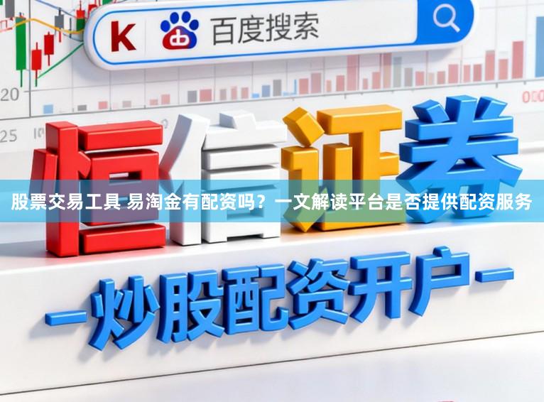 股票交易工具 易淘金有配资吗？一文解读平台是否提供配资服务