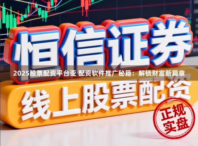 2025股票配资平台亚 配资软件推广秘籍：解锁财富新篇章