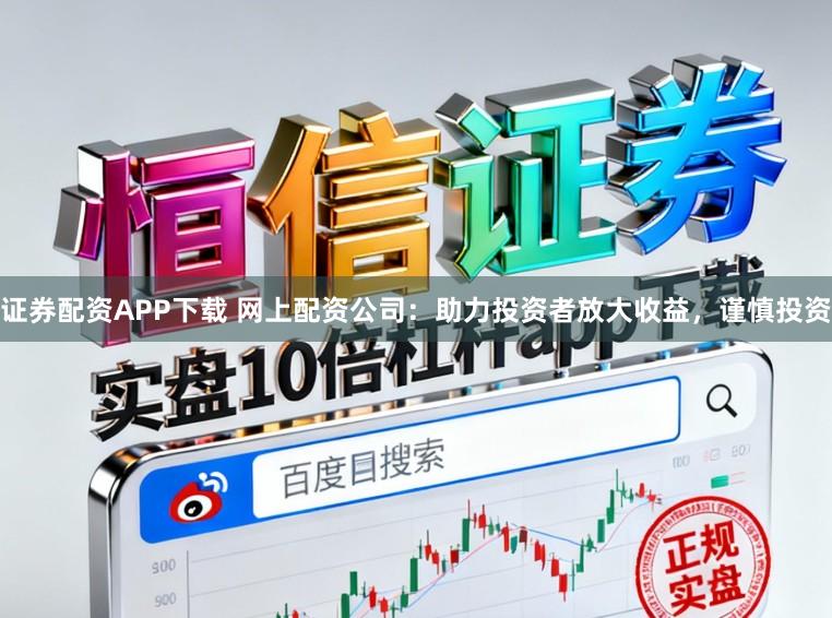 证券配资APP下载 网上配资公司：助力投资者放大收益，谨慎投资