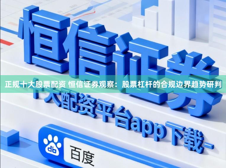 正规十大股票配资 恒信证券观察：股票杠杆的合规边界趋势研判