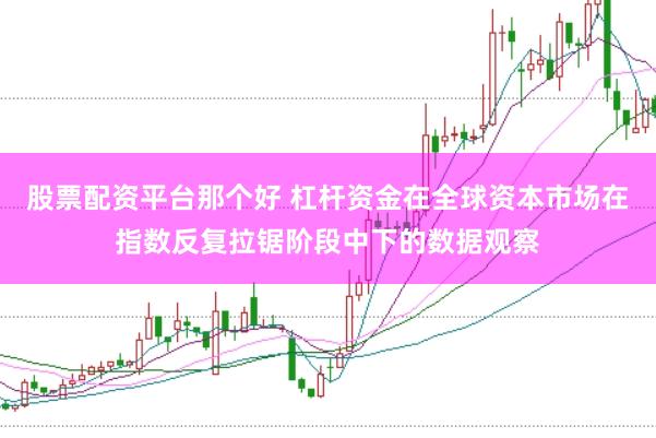股票配资平台那个好 杠杆资金在全球资本市场在指数反复拉锯阶段中下的数据观察