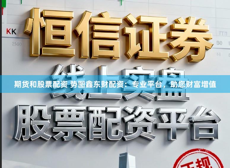 期货和股票配资 势图鑫东财配资：专业平台，助您财富增值