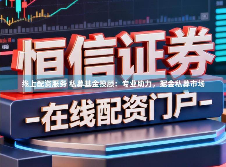 线上配资服务 私募基金投顾：专业助力，掘金私募市场