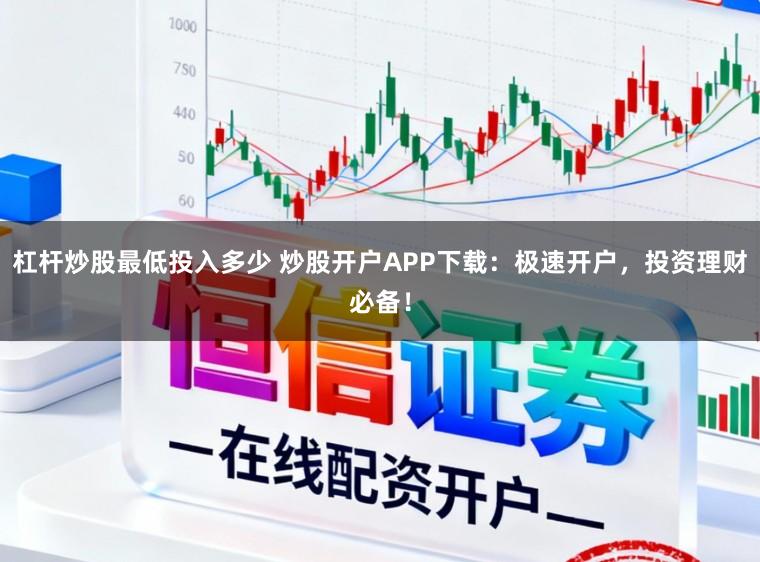 杠杆炒股最低投入多少 炒股开户APP下载：极速开户，投资理财必备！