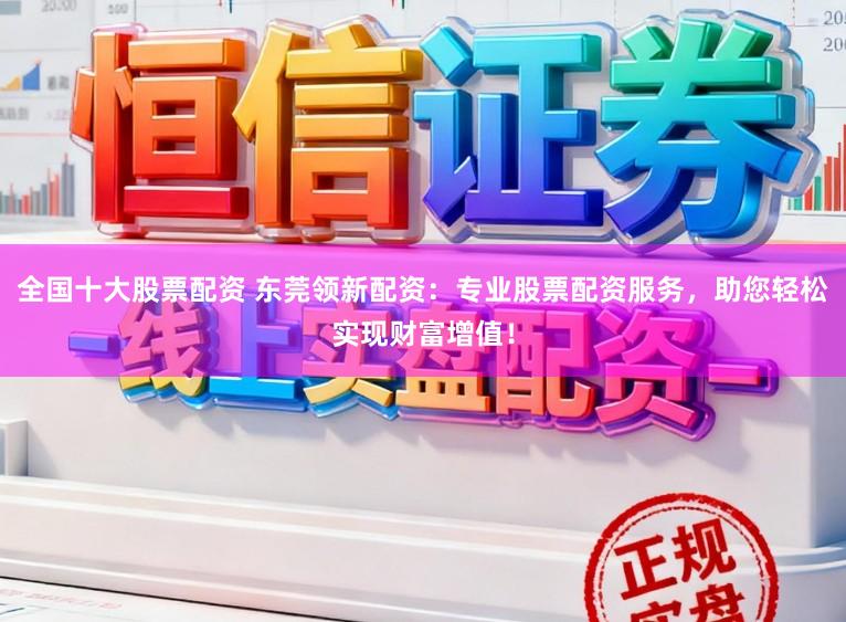 全国十大股票配资 东莞领新配资：专业股票配资服务，助您轻松实现财富增值！