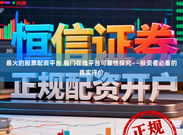 最火的股票配资平台 股门在线平台可靠性探究——投资者必看的真实评价